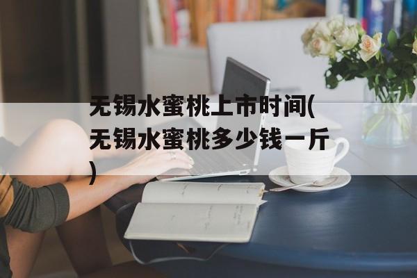 无锡水蜜桃上市时间(无锡水蜜桃多少钱一斤)-第1张图片-