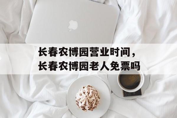 长春农博园营业时间，长春农博园老人免票吗-第1张图片-