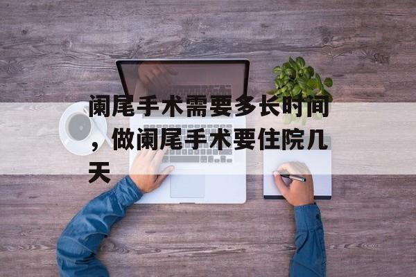 阑尾手术需要多长时间，做阑尾手术要住院几天-第1张图片-