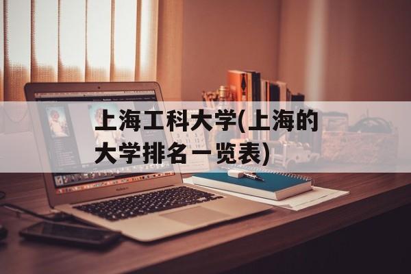 上海工科大学(上海的大学排名一览表)-第1张图片-
