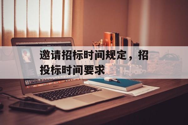 邀请招标时间规定，招投标时间要求-第1张图片-