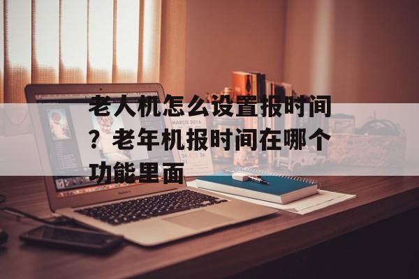 老人机怎么设置报时间？老年机报时间在哪个功能里面-第1张图片-