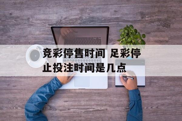 竞彩停售时间 足彩停止投注时间是几点-第1张图片-