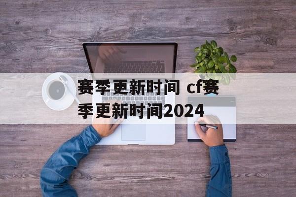 赛季更新时间 cf赛季更新时间2024-第1张图片-