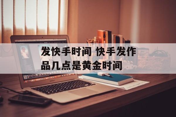 发快手时间 快手发作品几点是黄金时间-第1张图片-