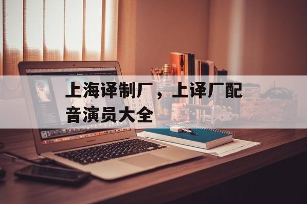 上海译制厂，上译厂配音演员大全-第1张图片-