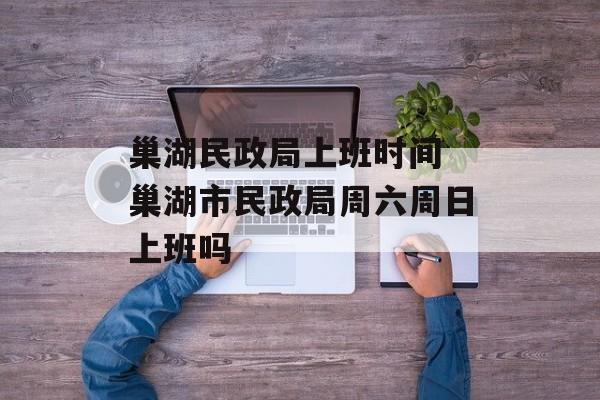 巢湖民政局上班时间 巢湖市民政局周六周日上班吗-第1张图片-