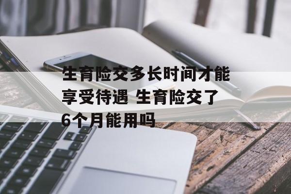生育险交多长时间才能享受待遇 生育险交了6个月能用吗-第1张图片-