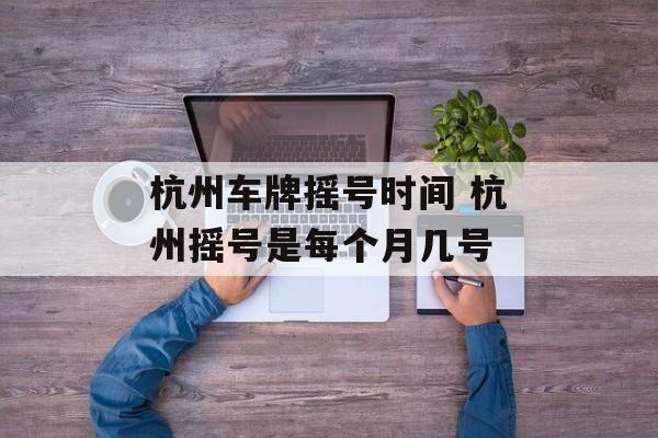 杭州车牌摇号时间 杭州摇号是每个月几号-第1张图片-