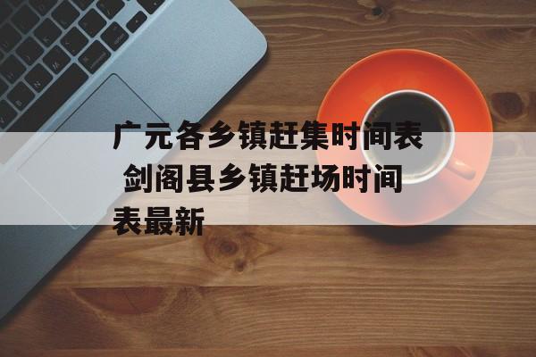 广元各乡镇赶集时间表 剑阁县乡镇赶场时间表最新-第1张图片-