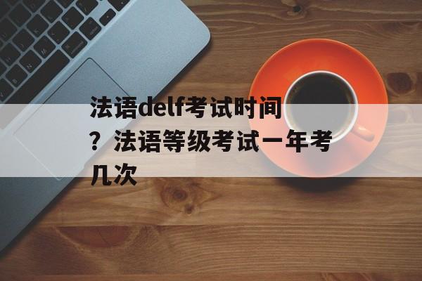 法语delf考试时间？法语等级考试一年考几次-第1张图片-