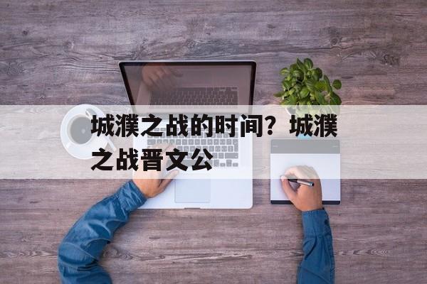 城濮之战的时间？城濮之战晋文公-第1张图片-