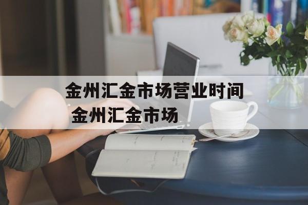 金州汇金市场营业时间 金州汇金市场-第1张图片-
