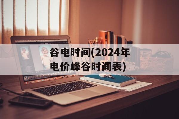 谷电时间(2024年电价峰谷时间表)-第1张图片-