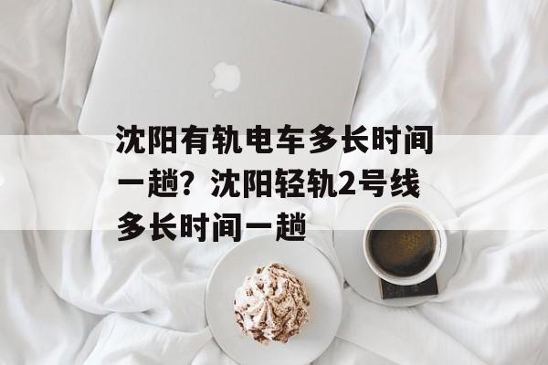 沈阳有轨电车多长时间一趟？沈阳轻轨2号线多长时间一趟-第1张图片-