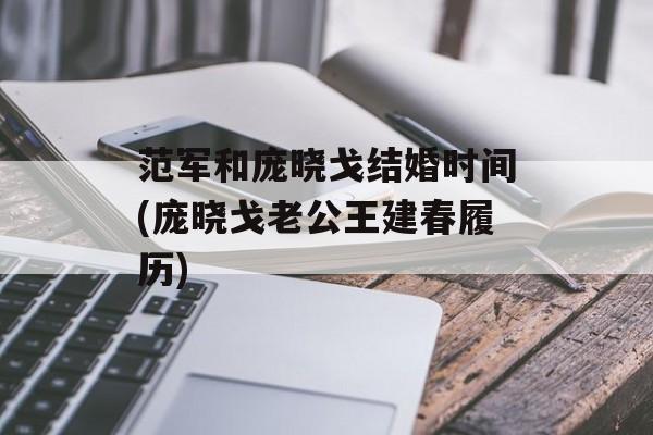 范军和庞晓戈结婚时间(庞晓戈老公王建春履历)-第1张图片-