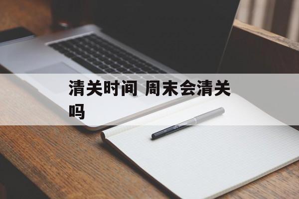 清关时间 周末会清关吗-第1张图片-