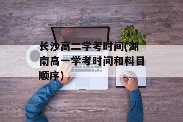 长沙高二学考时间(湖南高一学考时间和科目顺序)-第1张图片-