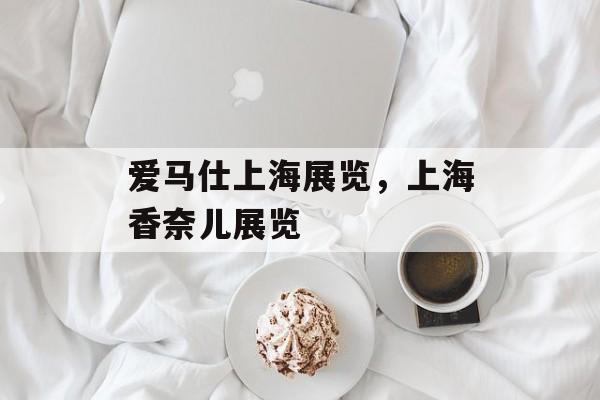 爱马仕上海展览，上海香奈儿展览-第1张图片-