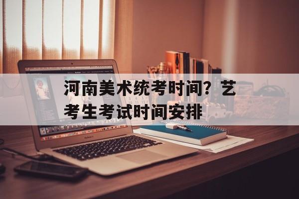河南美术统考时间？艺考生考试时间安排-第1张图片-