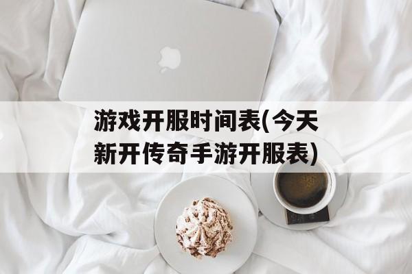 游戏开服时间表(今天新开传奇手游开服表)-第1张图片-