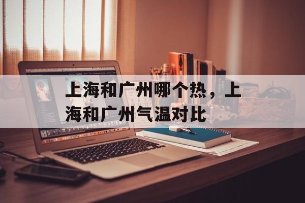 上海和广州哪个热，上海和广州气温对比-第1张图片-