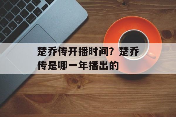 楚乔传开播时间？楚乔传是哪一年播出的-第1张图片-