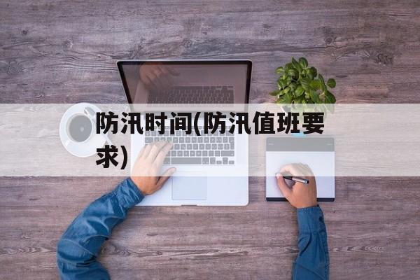 防汛时间(防汛值班要求)-第1张图片-