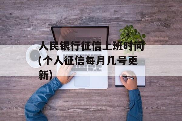 人民银行征信上班时间(个人征信每月几号更新)-第1张图片-