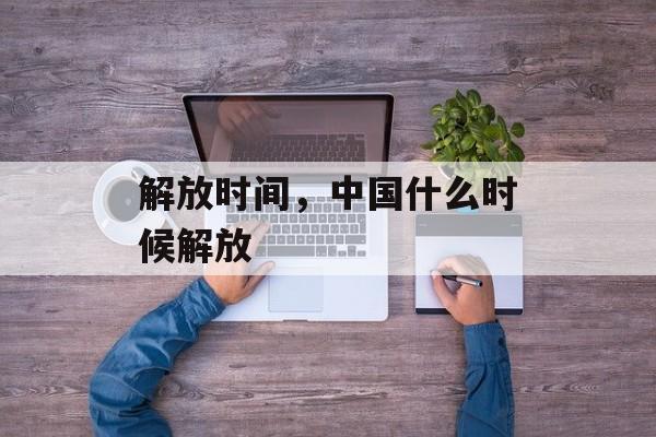 解放时间，中国什么时候解放-第1张图片-