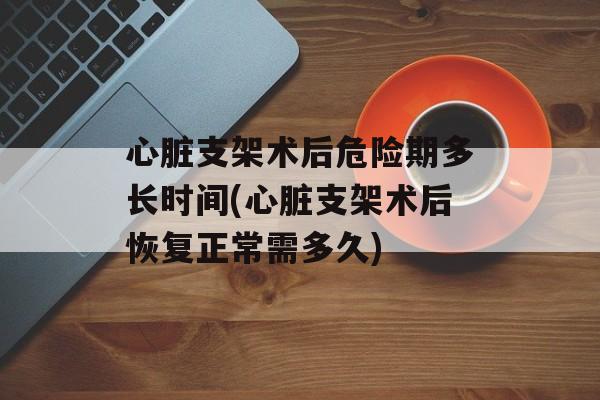 心脏支架术后危险期多长时间(心脏支架术后恢复正常需多久)-第1张图片-