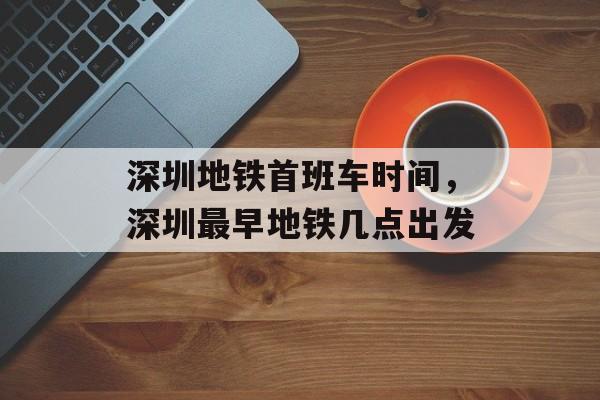 深圳地铁首班车时间，深圳最早地铁几点出发-第1张图片-