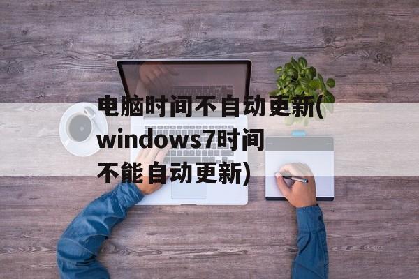电脑时间不自动更新(windows7时间不能自动更新)-第1张图片-