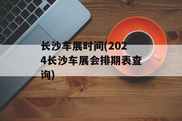 长沙车展时间(2024长沙车展会排期表查询)-第1张图片-