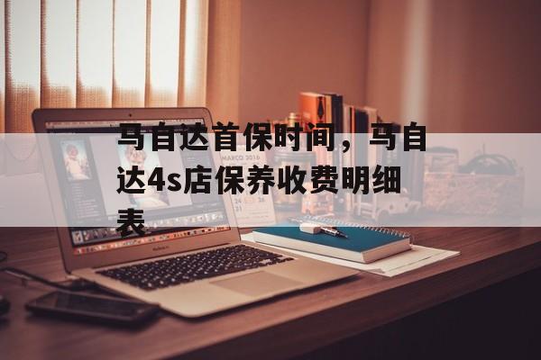 马自达首保时间，马自达4s店保养收费明细表-第1张图片-