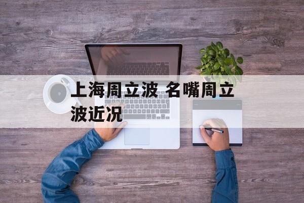 上海周立波 名嘴周立波近况-第1张图片-
