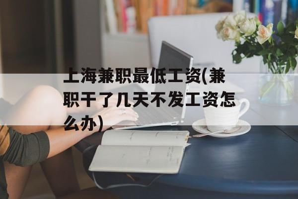 上海兼职最低工资(兼职干了几天不发工资怎么办)-第1张图片-