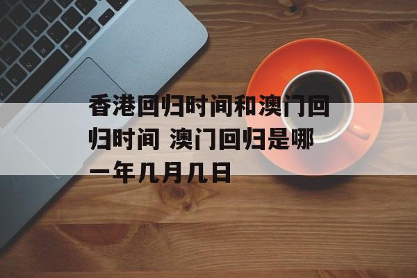 香港回归时间和澳门回归时间 澳门回归是哪一年几月几日-第1张图片-