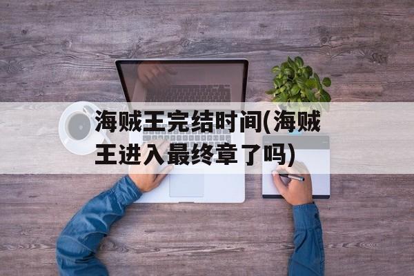 海贼王完结时间(海贼王进入最终章了吗)-第1张图片-