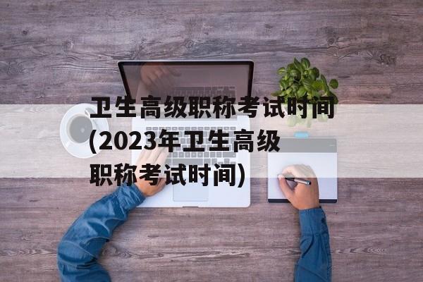 卫生高级职称考试时间(2023年卫生高级职称考试时间)-第1张图片-