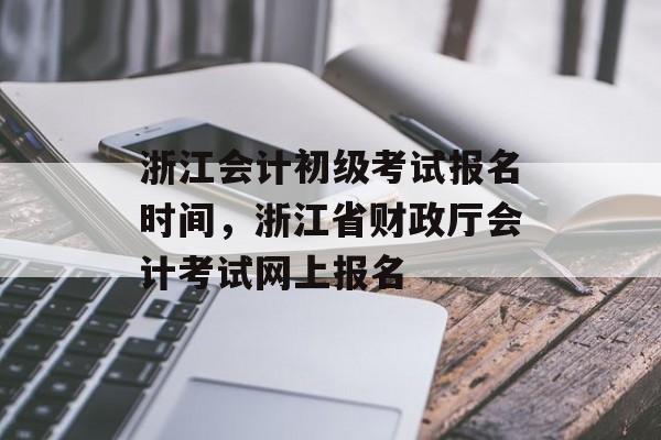 浙江会计初级考试报名时间，浙江省财政厅会计考试网上报名-第1张图片-