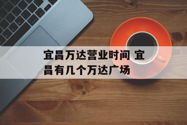宜昌万达营业时间 宜昌有几个万达广场-第1张图片-