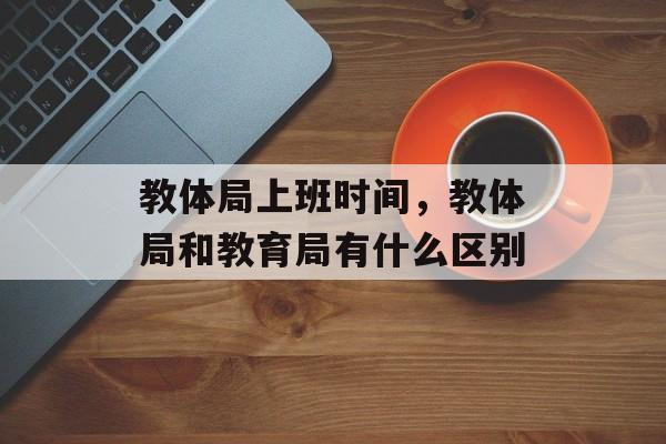 教体局上班时间，教体局和教育局有什么区别-第1张图片-