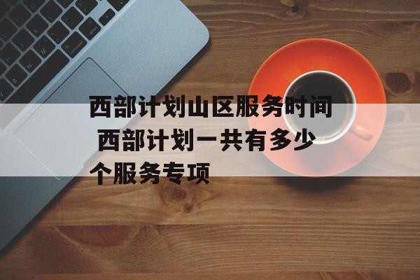 西部计划山区服务时间 西部计划一共有多少个服务专项-第1张图片-