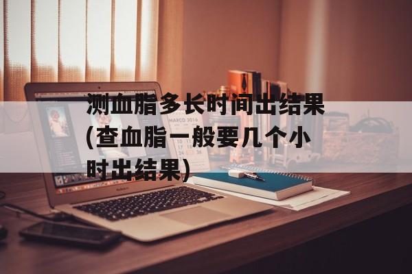 测血脂多长时间出结果(查血脂一般要几个小时出结果)-第1张图片-