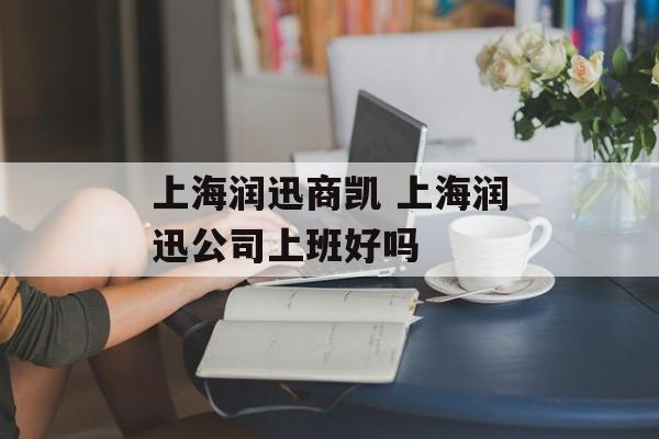 上海润迅商凯 上海润迅公司上班好吗-第1张图片-
