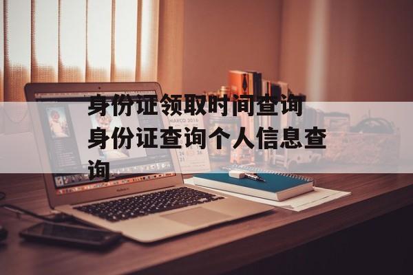 身份证领取时间查询 身份证查询个人信息查询-第1张图片-