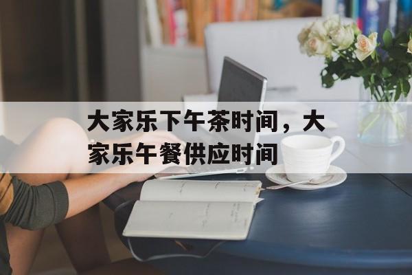大家乐下午茶时间，大家乐午餐供应时间-第1张图片-