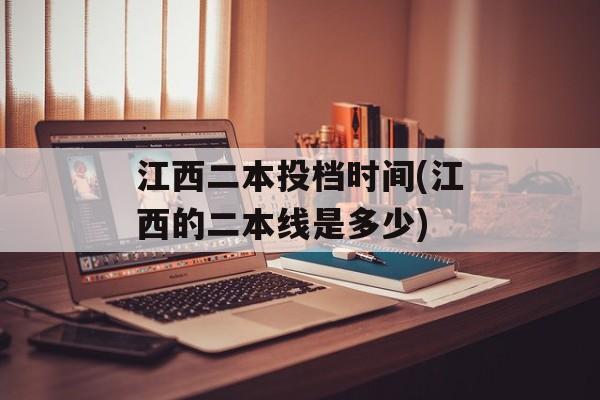 江西二本投档时间(江西的二本线是多少)-第1张图片-