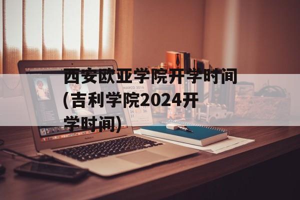西安欧亚学院开学时间(吉利学院2024开学时间)-第1张图片-